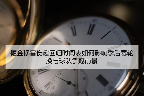 掘金穆雷伤愈回归时间表如何影响季后赛轮换与球队争冠前景