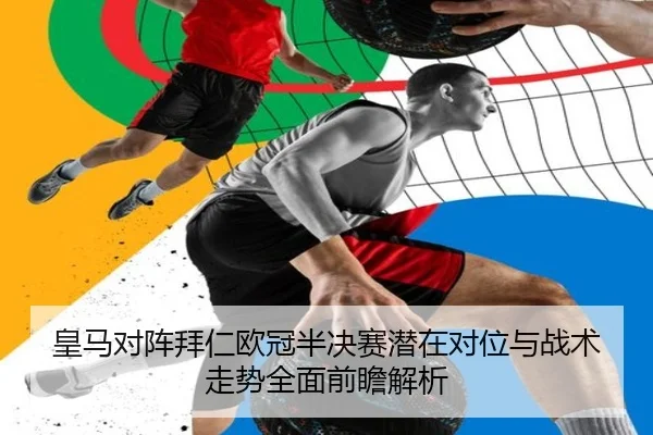 皇马对阵拜仁欧冠半决赛潜在对位与战术走势全面前瞻解析