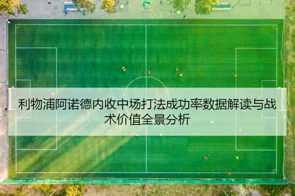 利物浦阿诺德内收中场打法成功率数据解读与战术价值全景分析