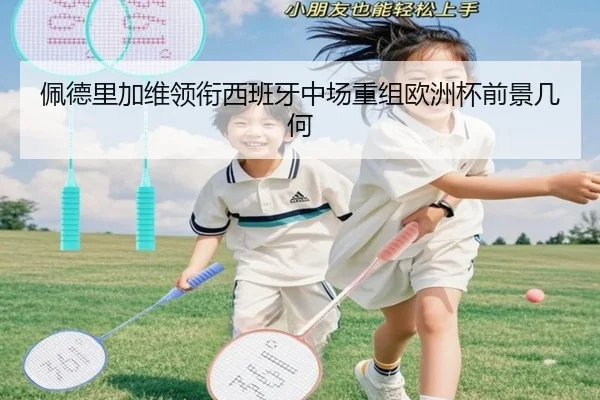 佩德里加维领衔西班牙中场重组欧洲杯前景几何