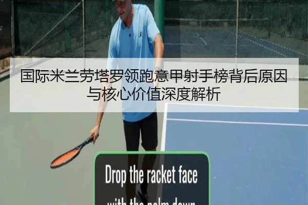 国际米兰劳塔罗领跑意甲射手榜背后原因与核心价值深度解析