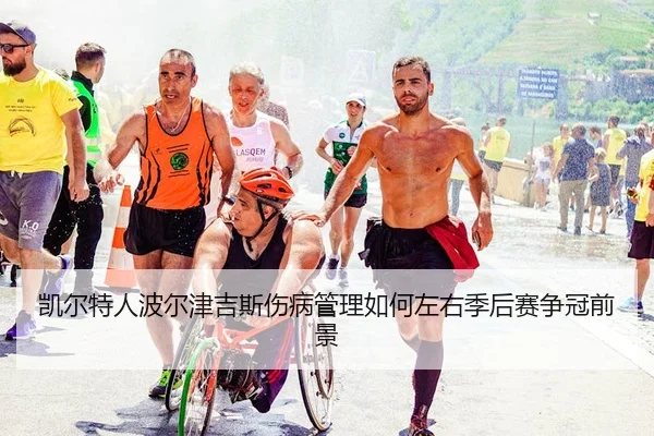 凯尔特人波尔津吉斯伤病管理如何左右季后赛争冠前景